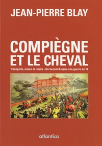 Jean-Pierre Blay - Compiègne et le cheval : transports, armée et loisirs - Du Second Empire à la guerre de 14.
