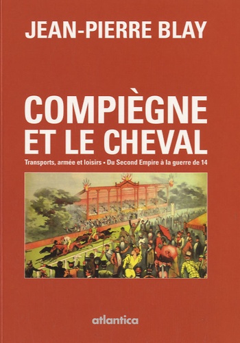 Jean-Pierre Blay - Compiègne et le cheval : transports, armée et loisirs - Du Second Empire à la guerre de 14.