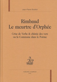 Jean-Pierre Bobillot - Rimbaud : le meurtre d'Orphée - Crise de verbe & chimie des vers ou la Commune dans le Poëme.