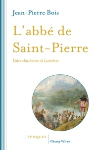 Jean-Pierre Bois - L'abbé de Saint-Pierre - Entre classicisme et Lumières.