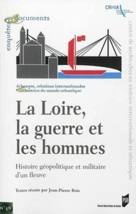 Jean-Pierre Bois - La Loire, la guerre et les hommes - Histoire géopolitique et militaire d'un fleuve.
