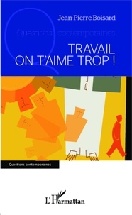 Jean-Pierre Boisard - Travail, on t'aime trop ! - Pour te laisser dévaloriser par une nouvelle manière de te considérer et te laisser ainsi "gâcher notre vie".