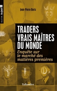 Jean-Pierre Boris - Traders, vrais maîtres du monde - Enquête sur le marché des matières premières.