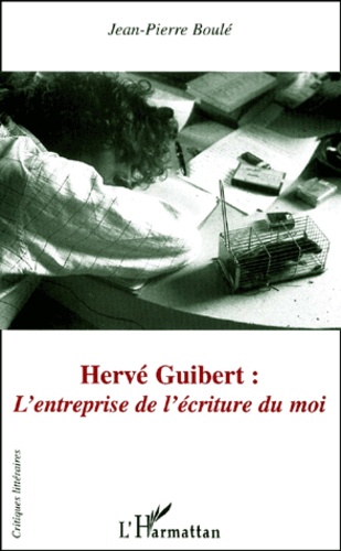 Jean-Pierre Boulé - Herve Guibert : L'Entreprise De L'Ecriture Du Moi.
