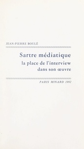 Jean-Pierre Boulé - Sartre médiatique - La place de l'interview dans son œuvre.