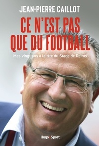Jean-Pierre Caillot - Ce n'est pas que du Football - Mes vingt ans à la tête du stade de Reims.