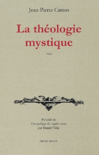 Jean-Pierre Camus et Daniel Vidal - La théologie mystique 1640 précédé de Une poétique des simples vertus.