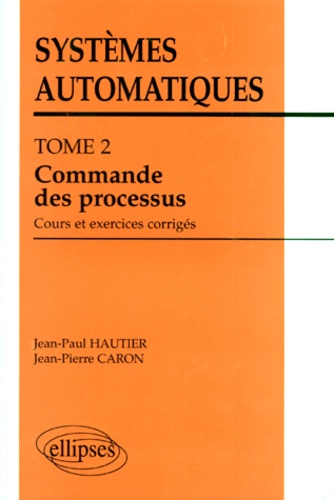 Jean-Pierre Caron et Jean-Paul Hautier - Systemes Automatiques. Tome 2, Commande Des Processus, Cours Et Exercices Corriges.