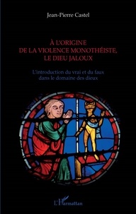 Jean-Pierre Castel - A l'origine de la violence monothéiste, le dieu jaloux - L'introduction du vrai et du faux dans le domaine des dieux.