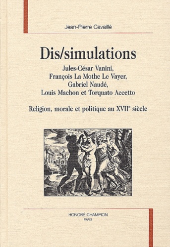 Jean-Pierre Cavaillé - Dis/simulations. - Jules-César Vanini, François La Mothe Le Vayer, Gabriel Naudé, Louis Machon et Torquato Accetto : religion, morale et politique au XVIIe siècle.