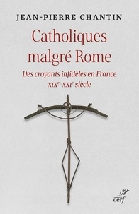 Jean-Pierre Chantin - Catholiques malgré Rome - Des croyants infidèles en France XIXe-XXIe siècle.