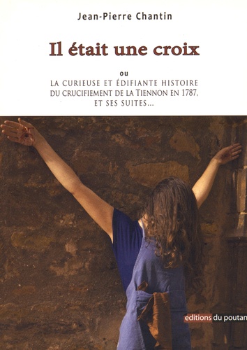 Jean-Pierre Chantin - Il était une croix - La curieuse et édifiante histoire du crucifiement de la Tiennon en 1787, et ses suites....