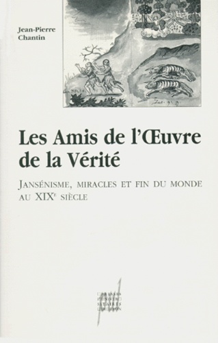 Jean-Pierre Chantin - Les amis de l'oeuvre de la vérité - Jansénisme, miracles et fin du monde au XIXème siècle.