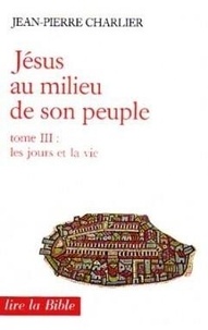 Jean-Pierre Charlier - Jesus Au Milieu De Son Peuple. Tome 3, Les Jours Et La Vie.