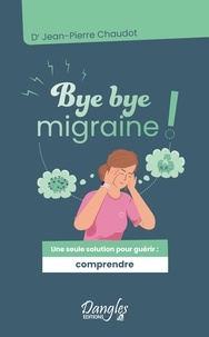 Jean-Pierre Chaudot - Bye bye migraine ! - Une seule solution pour guérir : comprendre.