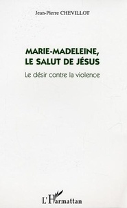 Jean-Pierre Chevillot - Marie-Madeleine, le salut de Jésus - Le désir contre la violence.