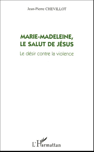 Jean-Pierre Chevillot - Marie-Madeleine, le salut de Jésus - Le désir contre la violence.