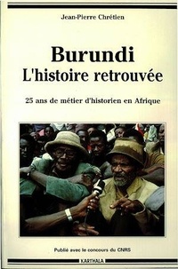 Jean-Pierre Chrétien - Burundi, l'histoire retrouvée - 25 ans de métier d'historien en Afrique.