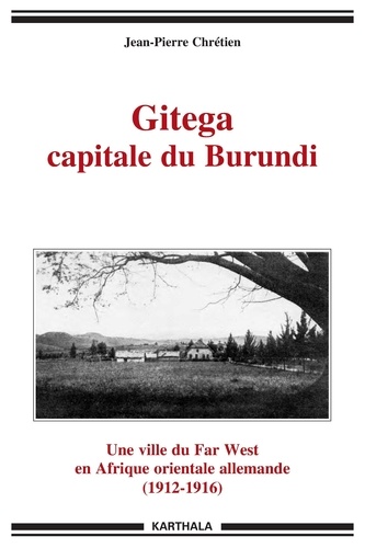 Jean-Pierre Chrétien - Gitega capitale du Burundi - Une ville du Far West en Afrique orientale allemande (1912-1916).