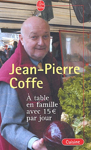 Jean-Pierre Coffe - A Table En Famille Avec 15 Euros Par Jour. Des Menus Equilibres Avec Des Produits De Saison Et De Qualite.