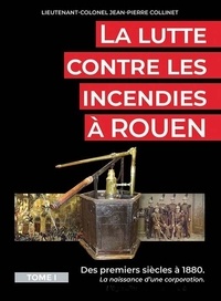 Jean-Pierre Collinet - La lutte contre les incendies à Rouen - Tome 1.