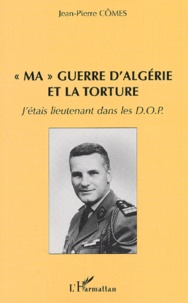 Jean-Pierre Cômes - Ma Guerre D'Algerie Et La Torture. J'Etais Lieutenant Dans Les Dop.