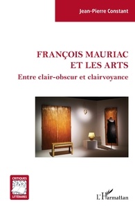 Jean-Pierre Constant - François Mauriac et les arts - Entre clair-obscur et clairvoyance.