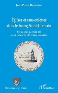 Jean-Pierre Duquesne - Églises et sans-culottes dans le bourg Saint-Germain - Six églises parisiennes dans la tourmente révolutionnaire.
