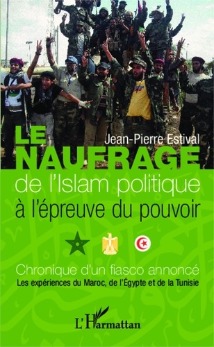 Jean-Pierre Estival - Le naufrage de l'Islam politique à l'épreuve du pouvoir - Chronique d'un fiasco annoncé, les expériences du Maroc, de l'Egypte et de la Tunisie.