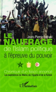 Jean-Pierre Estival - Le naufrage de l'Islam politique à l'épreuve du pouvoir - Chronique d'un fiasco annoncé, les expériences du Maroc, de l'Egypte et de la Tunisie.