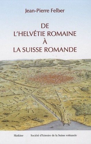 Jean-Pierre Felber - De l'Helvétie romaine à la Suisse romande.