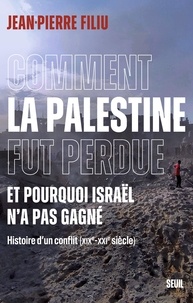 Jean-Pierre Filiu - Comment la Palestine fut perdue - Et pourquoi Israël n'a pas gagné. Histoire d'un conflit (XIXe-XXIe siècle).
