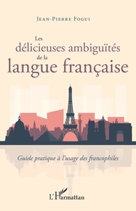 Jean-Pierre Fogui - Les délicieuses ambiguïtés de la langue française - Guide pratique à l'usage des francophiles.
