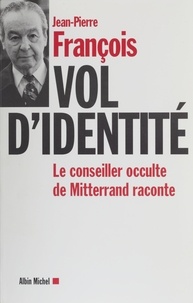 Jean-Pierre Francois - VOL D'IDENTITE. - Le conseiller occulte de Mitterrand raconte.