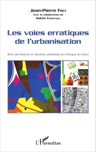 Jean-Pierre Frey - Les voies erratiques de l'urbanisation - Etre architecte et devenir urbaniste en Afrique du Nord.