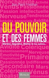 Jean-Pierre Friedman - Du pouvoir et des femmes - Martine, Ségolène, Marine et les autres ....