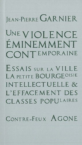 Jean-Pierre Garnier - Une violence éminemment contemporaine - Essais sur la ville, la petite bourgeoisie intellectuelle et l'effacement des classes populaires.