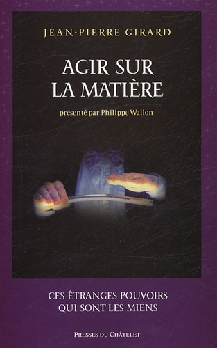 Jean-Pierre Girard - Agir sur la matière - Ces étranges pouvoirs qui sont les miens.