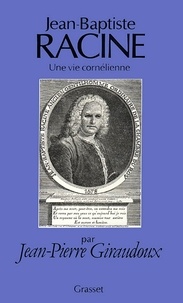 Jean-Pierre Giraudoux - Jean-Baptiste Racine, une vie cornélienne.