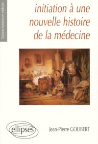 Jean-Pierre Goubert - Initiation à une nouvelle histoire de la médecine.