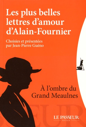 Les plus belles lettres d'amour d'Alain-Fournier. A l'ombre du Grand Meaulnes