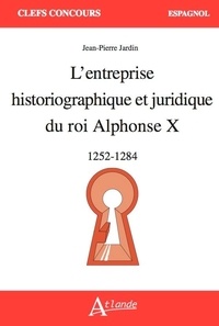 Jean-Pierre Jardin - L'entreprise historiographique et juridique du roi Alphonse X - 1252-1284.