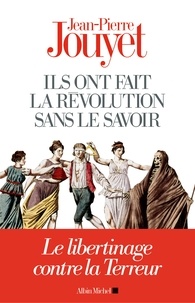 Jean-Pierre Jouyet - Ils ont fait la Révolution sans le savoir - Le libertinage contre la Terreur.