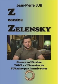 Jean-Pierre Jub - Z contre Zelensky - La guerre en Ukraine Tome 1, L'invasion de l'Ukraine par l'armée russe (24 février 2022 - 31 août 2022).