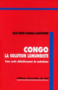 Jean-Pierre Kambila-Kankwende - CONGO LA SOLUTION LUMUMBISTE. - Pour sortir définitivement du mobutisme.