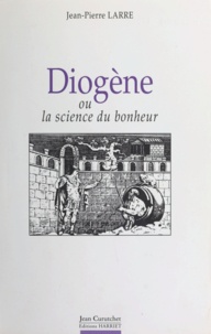 Jean-Pierre Larre et Marie-Odile Goulet-Cazé - Diogène - Ou La science du bonheur.