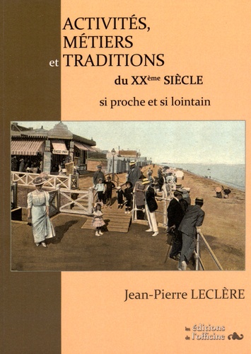 Jean-Pierre Leclère - Activités, métiers et traditions du XXe siècle si proche et si lointain.
