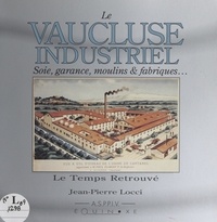 Jean-Pierre Locci et  Association pour la sauvegarde - Le Vaucluse industriel - Soie, garance, moulins et fabriques.