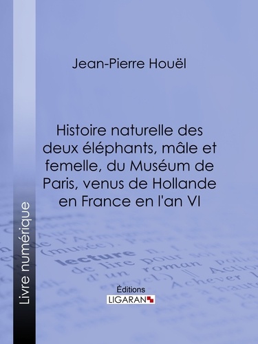  Jean-Pierre-Louis-Laurent Houe et  Ligaran - Histoire naturelle des deux éléphans, mâle et femelle, du Muséum de Paris, venus de Hollande en France en l'an VI.