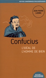Jean-Pierre Ludwig - Confucius, l'idéal de l'homme de bien.
